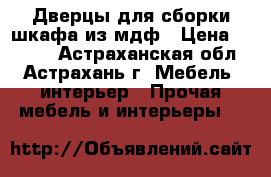 Дверцы для сборки шкафа из мдф › Цена ­ 5 000 - Астраханская обл., Астрахань г. Мебель, интерьер » Прочая мебель и интерьеры   
